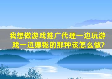 我想做游戏推广代理,一边玩游戏一边赚钱的那种,该怎么做?