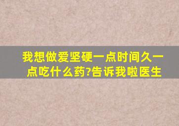 我想做爱坚硬一点,时间久一点,吃什么药?告诉我啦医生