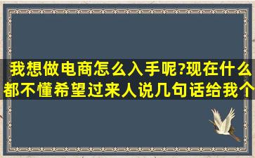 我想做电商,怎么入手呢?现在什么都不懂,希望过来人说几句话,给我个...