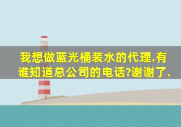 我想做蓝光桶装水的代理.有谁知道总公司的电话?谢谢了.