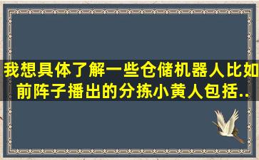 我想具体了解一些仓储机器人,比如前阵子播出的分拣小黄人、包括...