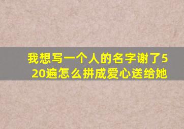 我想写一个人的名字谢了520遍怎么拼成爱心送给她(