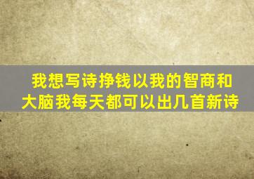 我想写诗挣钱,以我的智商和大脑,我每天都可以出几首新诗,