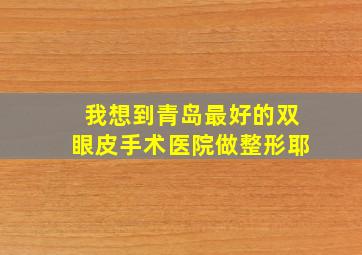 我想到青岛最好的双眼皮手术医院做整形耶