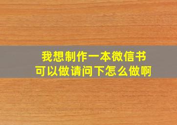 我想制作一本微信书,可以做请问下怎么做啊