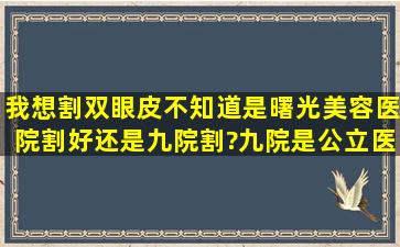 我想割双眼皮,不知道是曙光美容医院割好还是九院割?九院是公立医院...