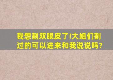 我想割双眼皮了!大姐们割过的可以进来和我说说吗?