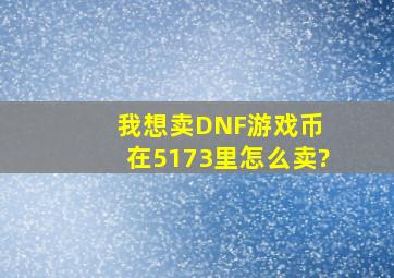 我想卖DNF游戏币 在5173里怎么卖?