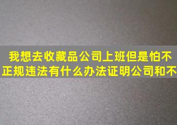 我想去收藏品公司上班但是怕不正规违法有什么办法证明公司和不