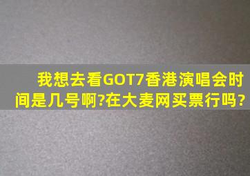 我想去看GOT7香港演唱会,时间是几号啊?在大麦网买票行吗?