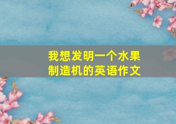 我想发明一个水果制造机的英语作文