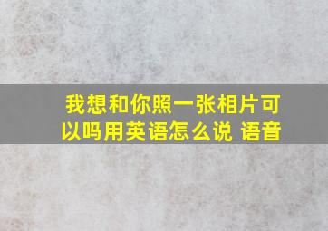 我想和你照一张相片可以吗用英语怎么说 语音