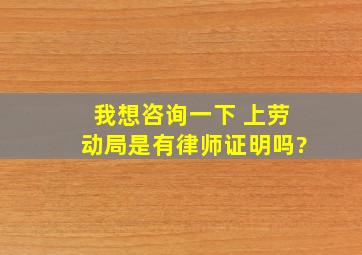 我想咨询一下, 上劳动局是有律师证明吗?