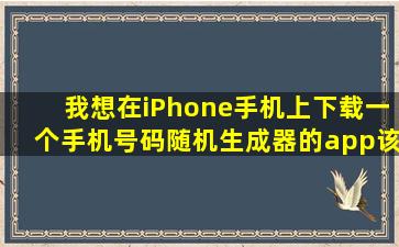 我想在iPhone手机上下载一个手机号码随机生成器的app、该怎么弄啊...