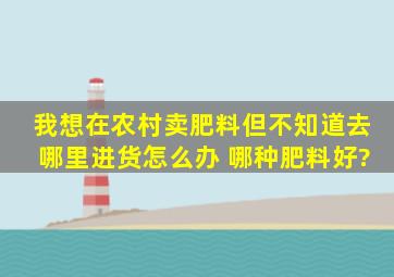 我想在农村卖肥料但不知道去哪里进货怎么办 哪种肥料好?