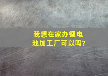 我想在家办锂电池加工厂可以吗?