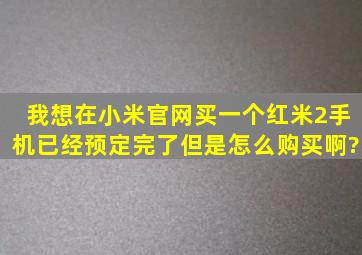 我想在小米官网买一个红米2手机,已经预定完了,但是怎么购买啊?