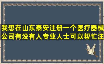 我想在山东泰安注册一个医疗器械公司,有没有人专业人士可以帮忙注册?