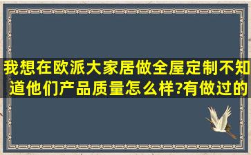 我想在欧派大家居做全屋定制,不知道他们产品质量怎么样?有做过的...