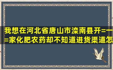 我想在河北省唐山市滦南县开=一=家化肥农药却不知道进货渠道怎么办?