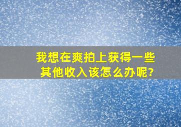 我想在爽拍上获得一些其他收入,该怎么办呢?