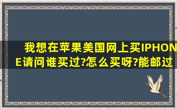 我想在苹果美国网上买IPHONE,请问谁买过?怎么买呀?能邮过来吗?往...