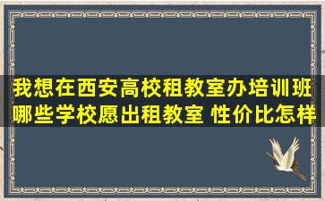 我想在西安高校租教室办培训班, 哪些学校愿出租教室, 性价比怎样?