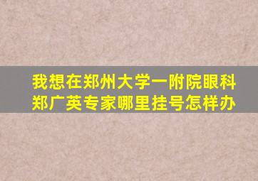 我想在郑州大学一附院眼科郑广英专家哪里挂号,怎样办。