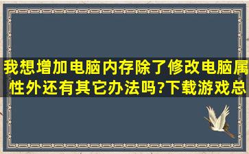 我想增加电脑内存,除了修改电脑属性外,还有其它办法吗?下载游戏总说...