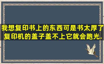 我想复印书上的东西,可是书太厚了,复印机的盖子盖不上,它就会跑光,...