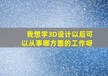 我想学3D设计,以后可以从事哪方面的工作呀