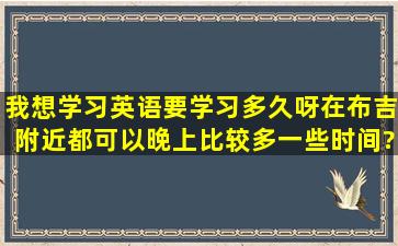 我想学习英语,要学习多久呀,在布吉附近都可以,晚上比较多一些时间?