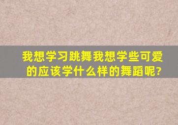 我想学习跳舞,我想学些可爱的,应该学什么样的舞蹈呢?