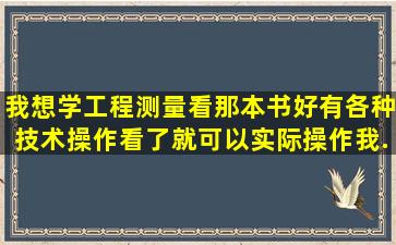 我想学工程测量,看那本书好,有各种技术操作,看了就可以实际操作,我...