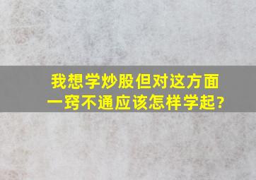 我想学炒股,但对这方面一窍不通,应该怎样学起?