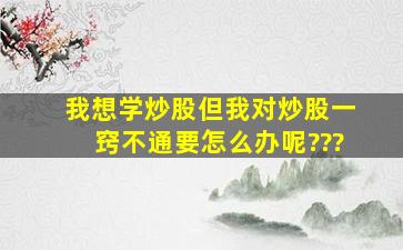 我想学炒股,但我对炒股一窍不通,要怎么办呢???