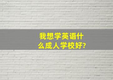 我想学英语,什么成人学校好?