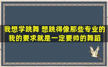 我想学跳舞 想跳得像那些专业的 我的要求就是一定要帅的舞蹈 可是选...