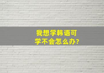 我想学韩语,可学不会,怎么办?