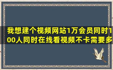 我想建个视频网站,1万会员,同时100人同时在线看视频不卡,需要多大的...