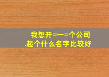 我想开=一=个公司.起个什么名字比较好