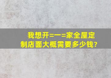 我想开=一=家全屋定制店面,大概需要多少钱?