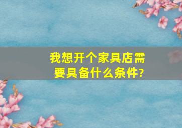 我想开个家具店,需要具备什么条件?