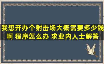 我想开办个射击场大概需要多少钱啊 程序怎么办 求业内人士解答