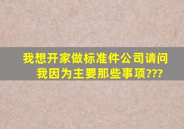 我想开家做标准件公司,请问我因为主要那些事项???