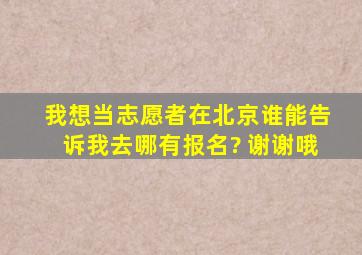 我想当志愿者,在北京,谁能告诉我去哪有报名? 谢谢哦