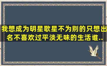 我想成为明星、歌星,不为别的,只想出名,不喜欢过平淡无味的生活。谁...