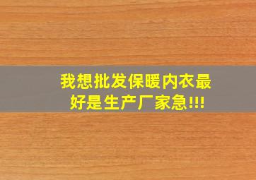 我想批发保暖内衣,最好是生产厂家,急!!!