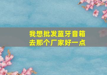 我想批发蓝牙音箱,去那个厂家好一点