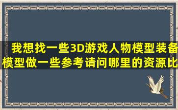 我想找一些3D游戏人物模型装备模型做一些参考,请问哪里的资源比较...